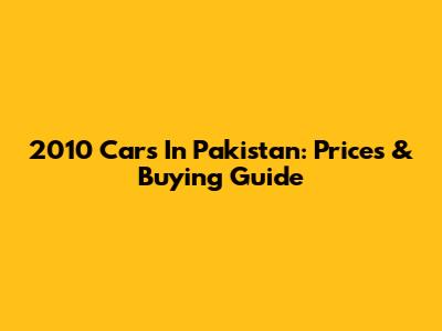 2010 Cars In Pakistan: Prices & Buying Guide
