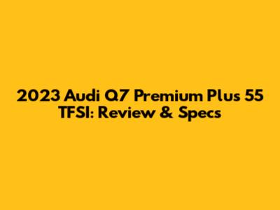 2023 Audi Q7 Premium Plus 55 TFSI: Review & Specs