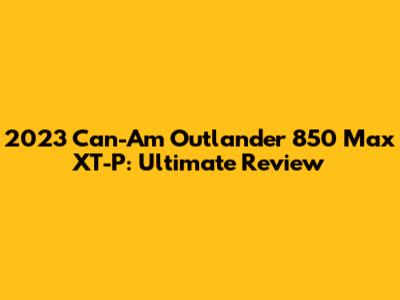 2023 Can-Am Outlander 850 Max XT-P: Ultimate Review