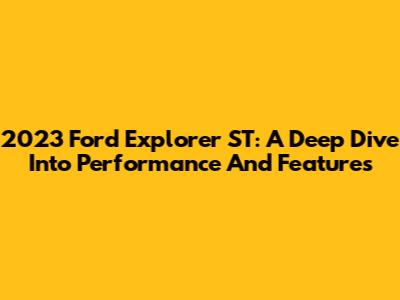 2023 Ford Explorer ST: A Deep Dive Into Performance And Features
