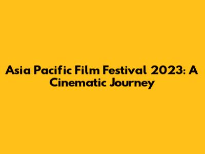 Asia Pacific Film Festival 2023: A Cinematic Journey