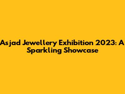 Asjad Jewellery Exhibition 2023: A Sparkling Showcase