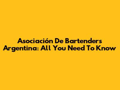 Asociación De Bartenders Argentina: All You Need To Know