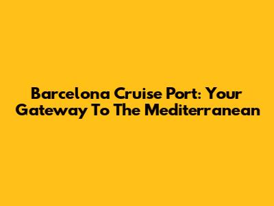 Barcelona Cruise Port: Your Gateway To The Mediterranean