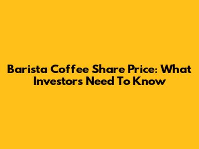 Barista Coffee Share Price: What Investors Need To Know