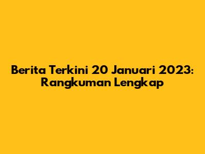 Berita Terkini 20 Januari 2023: Rangkuman Lengkap