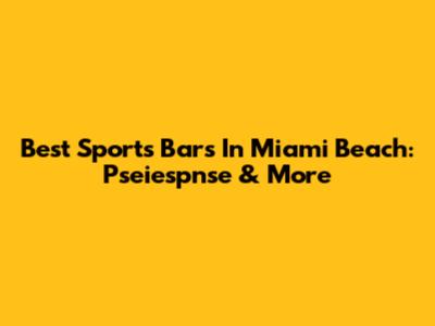 Best Sports Bars In Miami Beach: Pseiespnse & More
