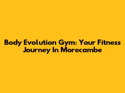 Body Evolution Gym: Your Fitness Journey In Morecambe