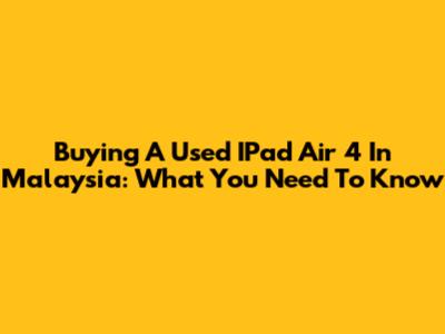 Buying A Used IPad Air 4 In Malaysia: What You Need To Know