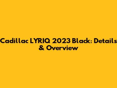 Cadillac LYRIQ 2023 Black: Details & Overview