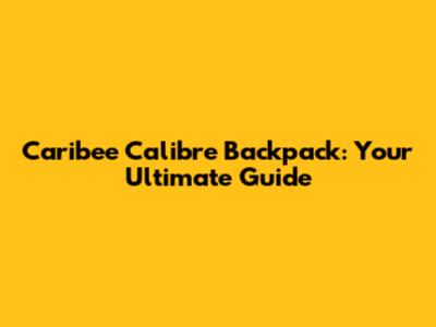 Caribee Calibre Backpack: Your Ultimate Guide