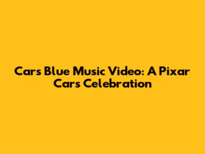 Cars Blue Music Video: A Pixar Cars Celebration