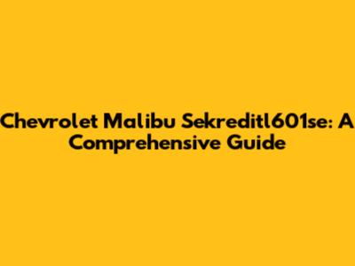 Chevrolet Malibu Sekreditl601se: A Comprehensive Guide