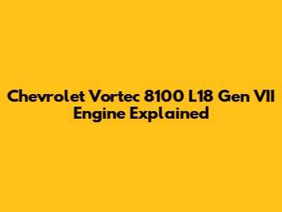Chevrolet Vortec 8100 L18 Gen VII Engine Explained
