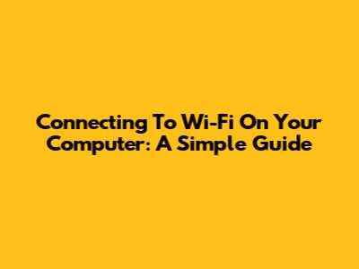 Connecting To Wi-Fi On Your Computer: A Simple Guide