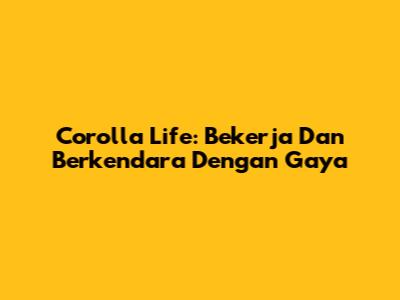 Corolla Life: Bekerja Dan Berkendara Dengan Gaya