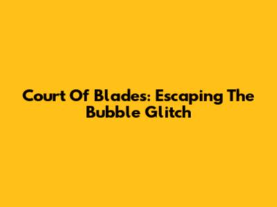 Court Of Blades: Escaping The Bubble Glitch