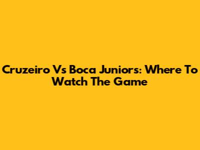 Cruzeiro Vs Boca Juniors: Where To Watch The Game