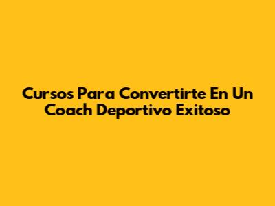 Cursos Para Convertirte En Un Coach Deportivo Exitoso