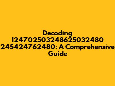 Decoding I24702503248625032480 245424762480: A Comprehensive Guide