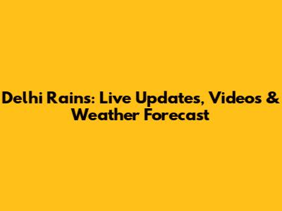 Delhi Rains: Live Updates, Videos & Weather Forecast