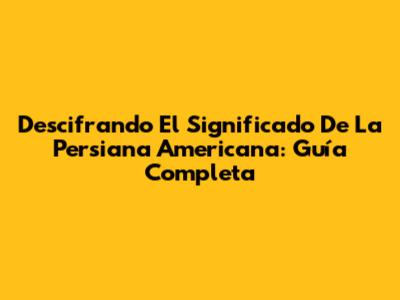 Descifrando El Significado De La Persiana Americana: Guía Completa