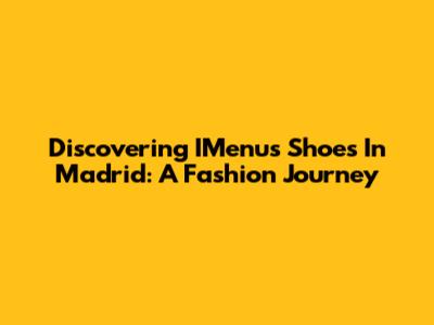 Discovering IMenu's Shoes In Madrid: A Fashion Journey