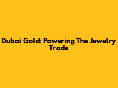 Dubai Gold: Powering The Jewelry Trade