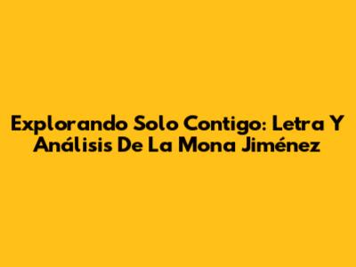 Explorando 'Solo Contigo': Letra Y Análisis De La Mona Jiménez