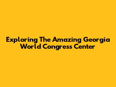 Exploring The Amazing Georgia World Congress Center