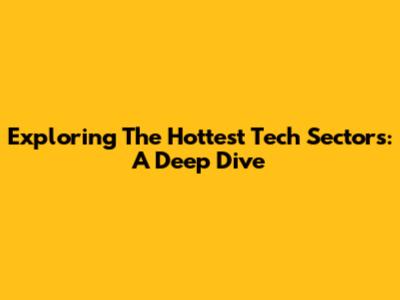 Exploring The Hottest Tech Sectors: A Deep Dive
