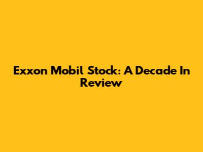 Exxon Mobil Stock: A Decade In Review