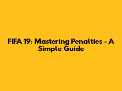 FIFA 19: Mastering Penalties - A Simple Guide