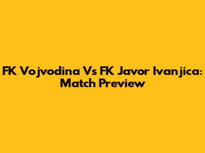 FK Vojvodina Vs FK Javor Ivanjica: Match Preview
