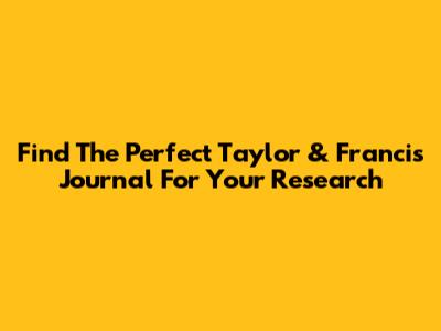 Find The Perfect Taylor & Francis Journal For Your Research
