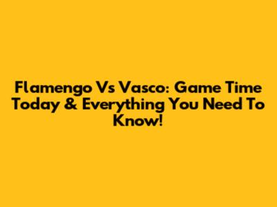 Flamengo Vs Vasco: Game Time Today & Everything You Need To Know!