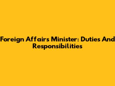 Foreign Affairs Minister: Duties And Responsibilities