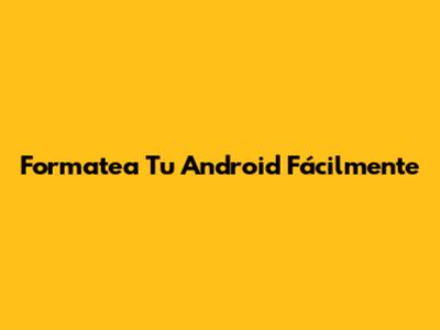 Formatea Tu Android Fácilmente