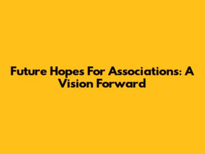 Future Hopes For Associations: A Vision Forward