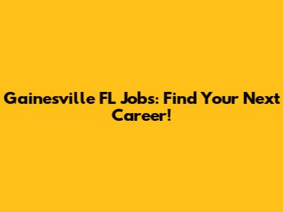 Gainesville FL Jobs: Find Your Next Career!
