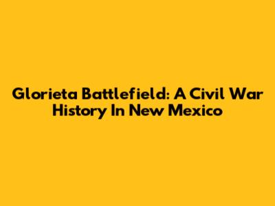 Glorieta Battlefield: A Civil War History In New Mexico