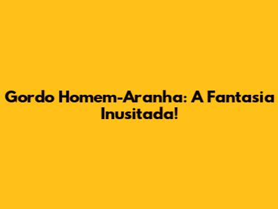 Gordo Homem-Aranha: A Fantasia Inusitada!