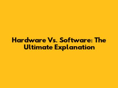 Hardware Vs. Software: The Ultimate Explanation
