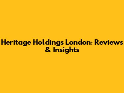 Heritage Holdings London: Reviews & Insights