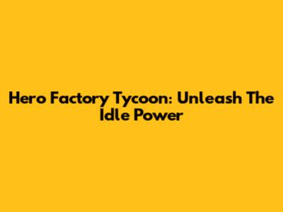 Hero Factory Tycoon: Unleash The Idle Power