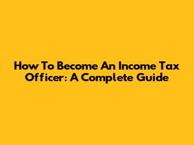 How To Become An Income Tax Officer: A Complete Guide