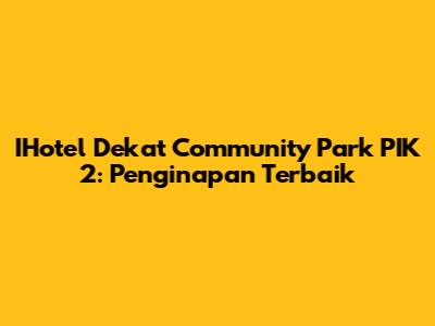 IHotel Dekat Community Park PIK 2: Penginapan Terbaik