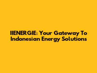 IIENERGIE: Your Gateway To Indonesian Energy Solutions