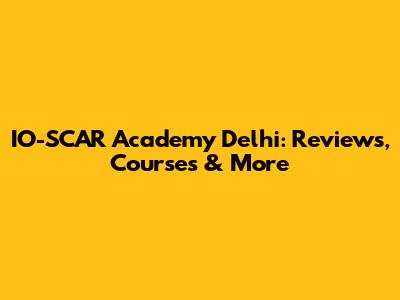 IO-SCAR Academy Delhi: Reviews, Courses & More