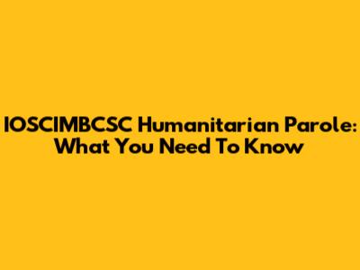 IOSCIMBCSC Humanitarian Parole: What You Need To Know